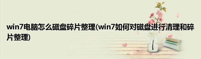 win7電腦怎么磁盤碎片整理(win7如何對磁盤進行清理和碎片整理)