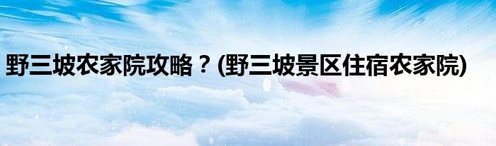 野三坡農(nóng)家院攻略？(野三坡景區(qū)住宿農(nóng)家院)