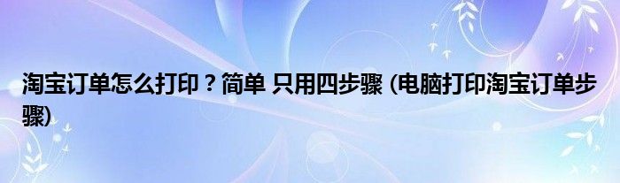 淘寶訂單怎么打印？簡單 只用四步驟 (電腦打印淘寶訂單步驟)