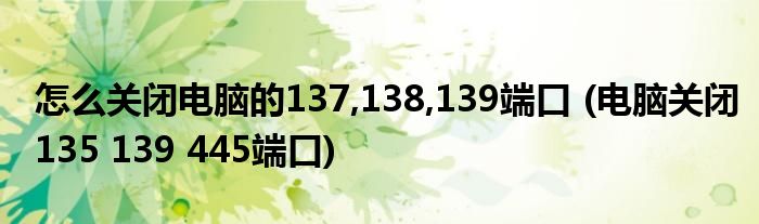 怎么關(guān)閉電腦的137,138,139端口 (電腦關(guān)閉135 139 445端口)