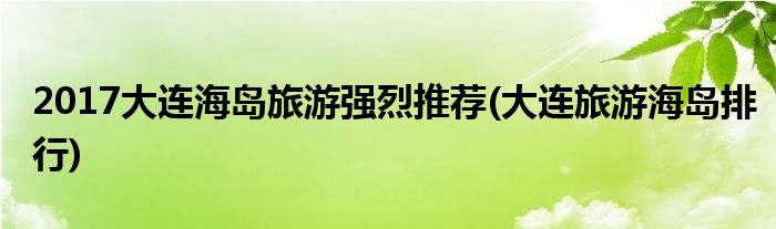 2017大連海島旅游強(qiáng)烈推薦(大連旅游海島排行)