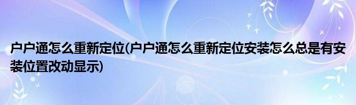 戶戶通怎么重新定位(戶戶通怎么重新定位安裝怎么總是有安裝位置改動(dòng)顯示)