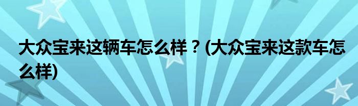 大眾寶來(lái)這輛車(chē)怎么樣？(大眾寶來(lái)這款車(chē)怎么樣)