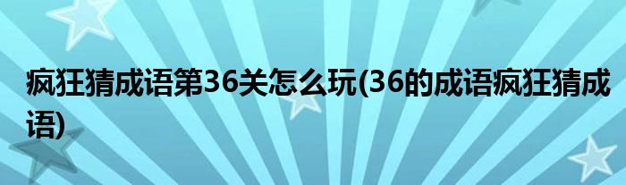 瘋狂猜成語第36關(guān)怎么玩(36的成語瘋狂猜成語)