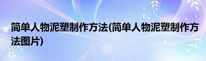 簡(jiǎn)單人物泥塑制作方法(簡(jiǎn)單人物泥塑制作方法圖片)