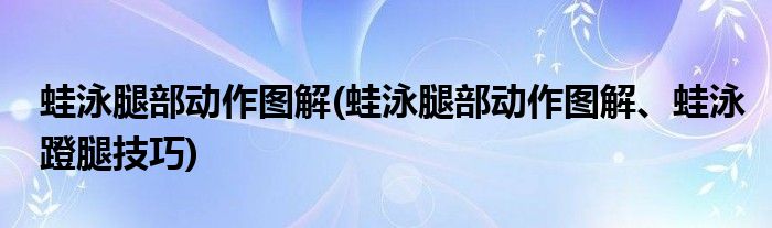 蛙泳腿部動(dòng)作圖解(蛙泳腿部動(dòng)作圖解、蛙泳蹬腿技巧)