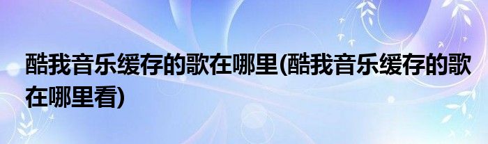 酷我音樂(lè)緩存的歌在哪里(酷我音樂(lè)緩存的歌在哪里看)