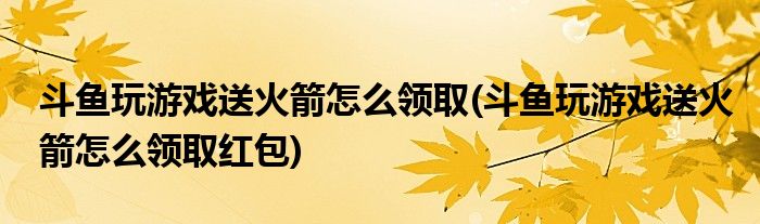 斗魚玩游戲送火箭怎么領(lǐng)取(斗魚玩游戲送火箭怎么領(lǐng)取紅包)