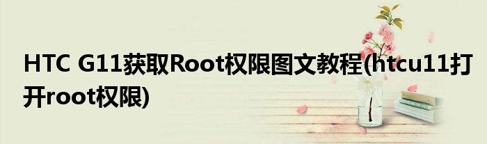 HTC G11獲取Root權(quán)限圖文教程(htcu11打開root權(quán)限)