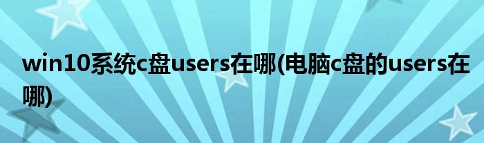 win10系統(tǒng)c盤users在哪(電腦c盤的users在哪)