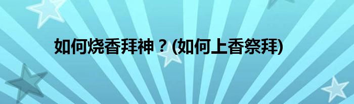 如何燒香拜神？(如何上香祭拜)