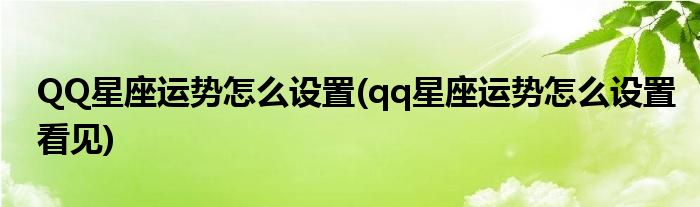 QQ星座運(yùn)勢(shì)怎么設(shè)置(qq星座運(yùn)勢(shì)怎么設(shè)置看見(jiàn))