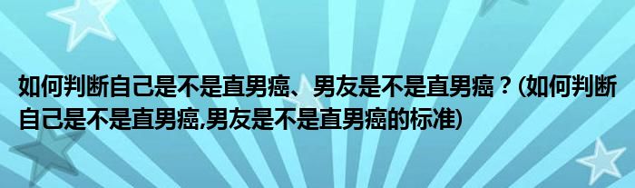 如何判斷自己是不是直男癌、男友是不是直男癌？(如何判斷自己是不是直男癌,男友是不是直男癌的標準)