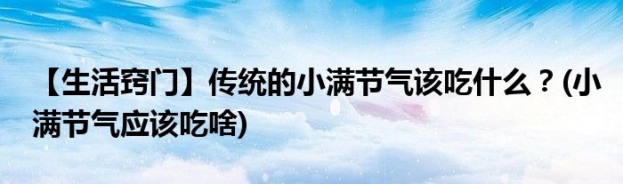 【生活竅門】傳統(tǒng)的小滿節(jié)氣該吃什么？(小滿節(jié)氣應該吃啥)