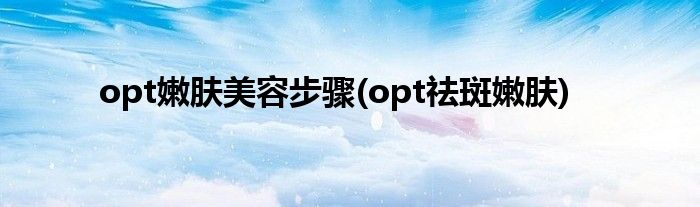 opt嫩膚美容步驟(opt祛斑嫩膚)