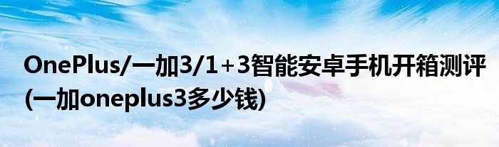 OnePlus/一加3/1+3智能安卓手機開箱測評(一加oneplus3多少錢)