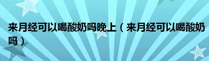 來月經(jīng)可以喝酸奶嗎晚上（來月經(jīng)可以喝酸奶嗎）