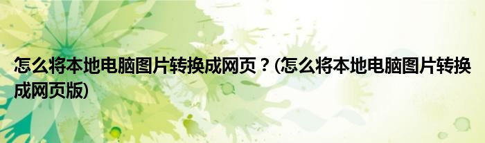 怎么將本地電腦圖片轉(zhuǎn)換成網(wǎng)頁？(怎么將本地電腦圖片轉(zhuǎn)換成網(wǎng)頁版)