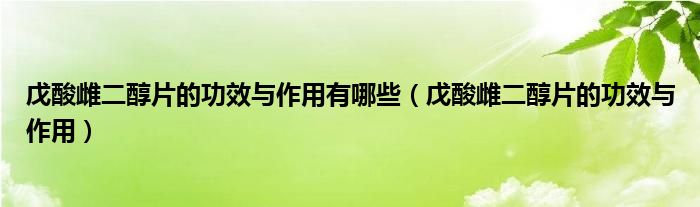 戊酸雌二醇片的功效與作用有哪些（戊酸雌二醇片的功效與作用）