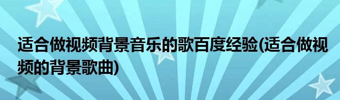 適合做視頻背景音樂的歌百度經(jīng)驗(yàn)(適合做視頻的背景歌曲)