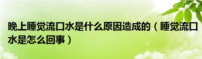 晚上睡覺流口水是什么原因造成的（睡覺流口水是怎么回事）