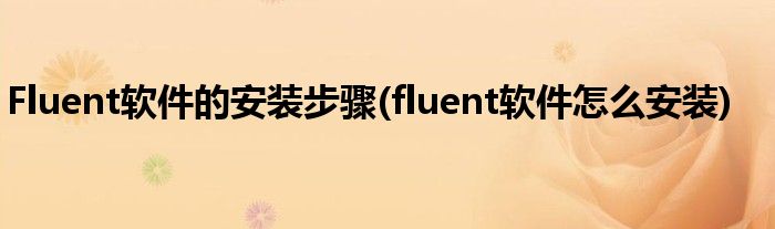 Fluent軟件的安裝步驟(fluent軟件怎么安裝)