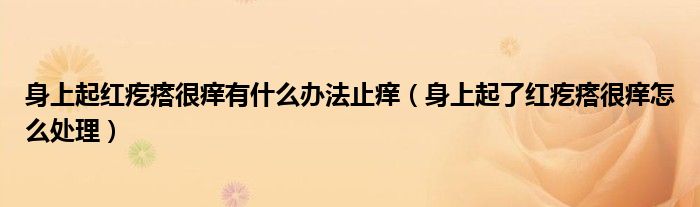 身上起紅疙瘩很癢有什么辦法止癢（身上起了紅疙瘩很癢怎么處理）