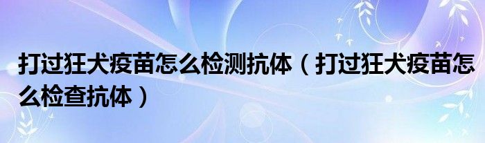 打過狂犬疫苗怎么檢測抗體（打過狂犬疫苗怎么檢查抗體）