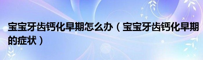 寶寶牙齒鈣化早期怎么辦（寶寶牙齒鈣化早期的癥狀）