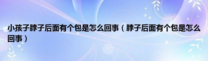 小孩子脖子后面有個包是怎么回事（脖子后面有個包是怎么回事）