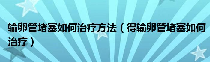 輸卵管堵塞如何治療方法（得輸卵管堵塞如何治療）