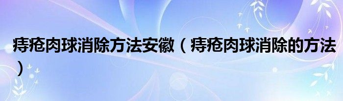 痔瘡肉球消除方法安徽（痔瘡肉球消除的方法）