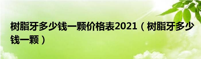 樹(shù)脂牙多少錢(qián)一顆價(jià)格表2021（樹(shù)脂牙多少錢(qián)一顆）