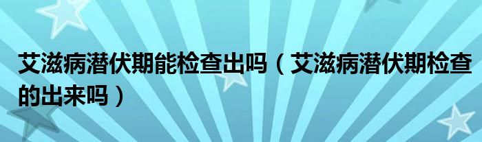 艾滋病潛伏期能檢查出嗎（艾滋病潛伏期檢查的出來嗎）