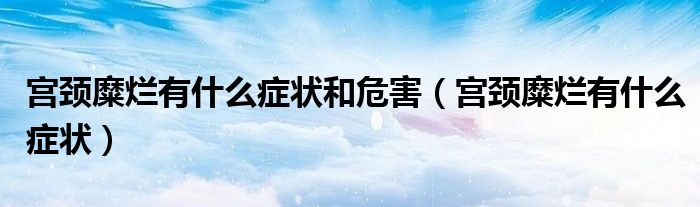 宮頸糜爛有什么癥狀和危害（宮頸糜爛有什么癥狀）