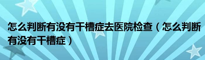 怎么判斷有沒有干槽癥去醫(yī)院檢查（怎么判斷有沒有干槽癥）