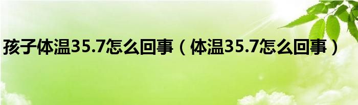 孩子體溫35.7怎么回事（體溫35.7怎么回事）