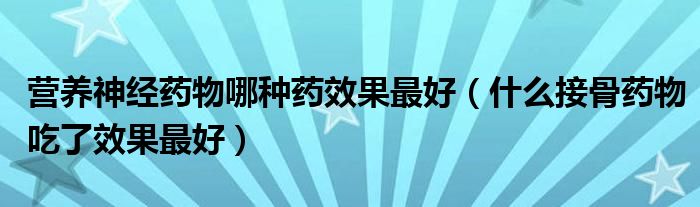 營養(yǎng)神經(jīng)藥物哪種藥效果最好（什么接骨藥物吃了效果最好）