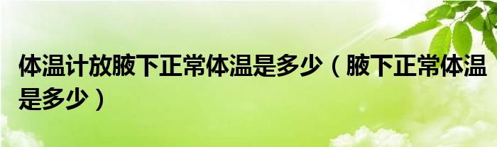 體溫計(jì)放腋下正常體溫是多少（腋下正常體溫是多少）