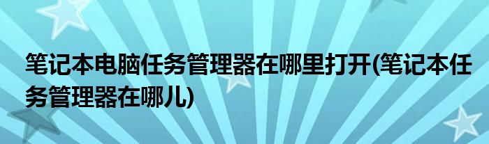 筆記本電腦任務管理器在哪里打開(筆記本任務管理器在哪兒)