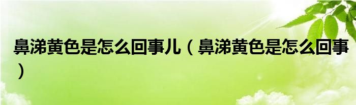 鼻涕黃色是怎么回事兒（鼻涕黃色是怎么回事）