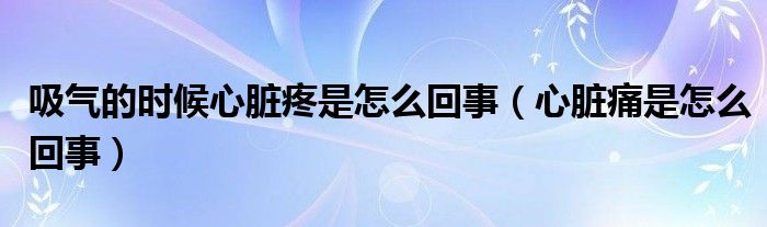 吸氣的時候心臟疼是怎么回事（心臟痛是怎么回事）