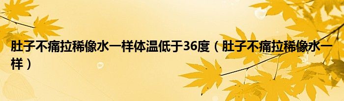 肚子不痛拉稀像水一樣體溫低于36度（肚子不痛拉稀像水一樣）