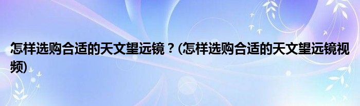 怎樣選購合適的天文望遠鏡？(怎樣選購合適的天文望遠鏡視頻)