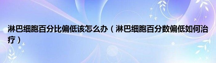 淋巴細胞百分比偏低該怎么辦（淋巴細胞百分數偏低如何治療）