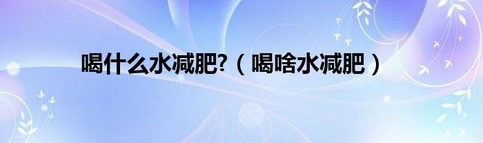 喝什么水減肥?（喝啥水減肥）