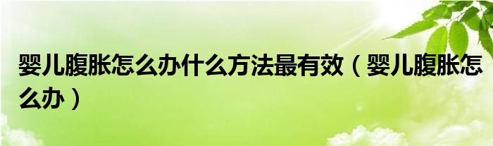 嬰兒腹脹怎么辦什么方法最有效（嬰兒腹脹怎么辦）