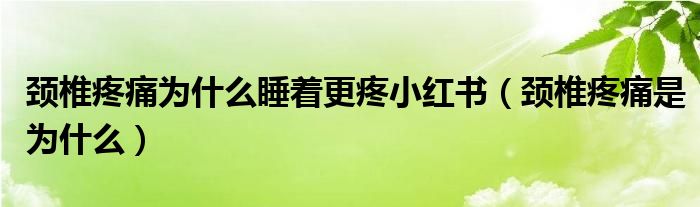 頸椎疼痛為什么睡著更疼小紅書（頸椎疼痛是為什么）