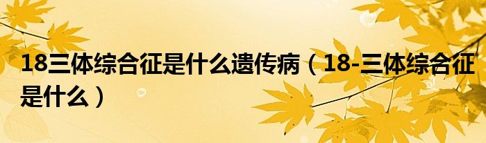 18三體綜合征是什么遺傳?。?8-三體綜合征是什么）