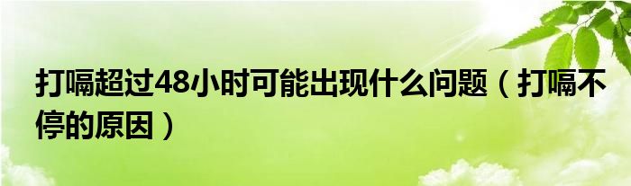 打嗝超過48小時(shí)可能出現(xiàn)什么問題（打嗝不停的原因）